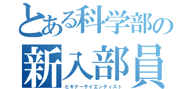 とある科学部の新入部員（ビギナーサイエンティスト）