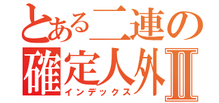 とある二連の確定人外Ⅱ（インデックス）