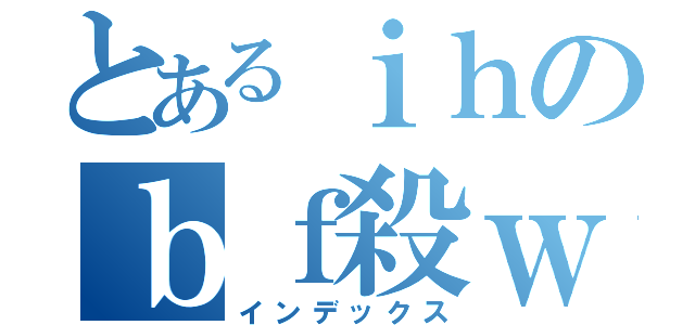 とあるｉｈのｂｆ殺ｗ（インデックス）