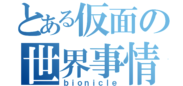 とある仮面の世界事情（ｂｉｏｎｉｃｌｅ）