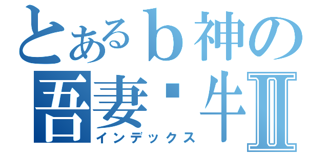 とあるｂ神の吾妻蜗牛Ⅱ（インデックス）