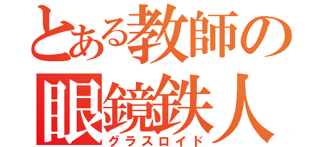 とある教師の眼鏡鉄人（グラスロイド）