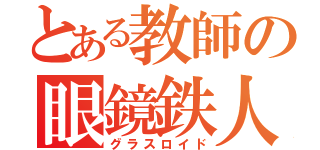 とある教師の眼鏡鉄人（グラスロイド）