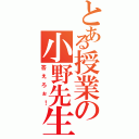 とある授業の小野先生（答えろぉ！）