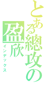 とある總攻の盈欣Ⅱ（インデックス）