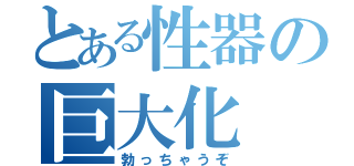 とある性器の巨大化（勃っちゃうぞ）