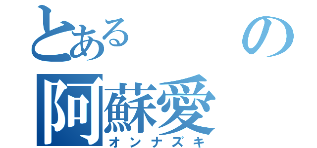 とあるの阿蘇愛（オンナズキ）