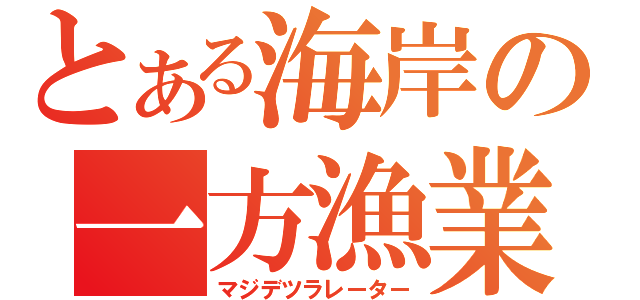 とある海岸の一方漁業（マジデツラレーター）