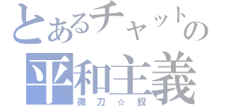 とあるチャットの平和主義（微刀☆釵）