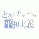 とあるチャットの平和主義（微刀☆釵）