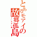 とあるモアイの故郷孤島（イースター島）