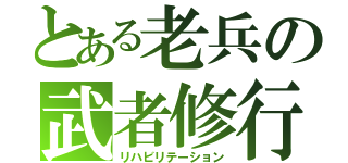 とある老兵の武者修行（リハビリテーション）