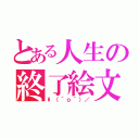 とある人生の終了絵文字（\\（＾ｏ＾）／）