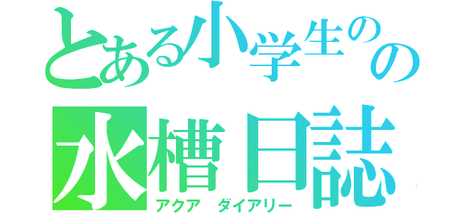 とある小学生のの水槽日誌（アクア　ダイアリー）