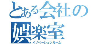 とある会社の娯楽室（イノベーションルーム）