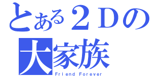 とある２Ｄの大家族（Ｆｒｉｅｎｄ Ｆｏｒｅｖｅｒ）