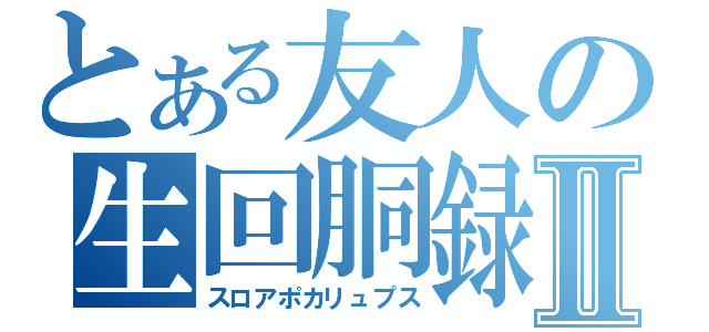 とある友人の生回胴録Ⅱ（スロアポカリュプス）