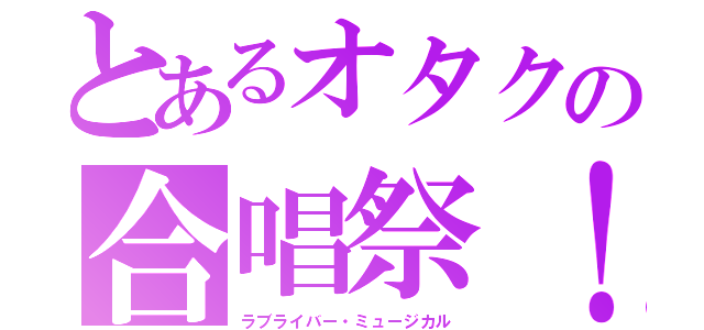 とあるオタクの合唱祭！（ラブライバー・ミュージカル）