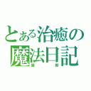 とある治癒の魔法日記（禁断）