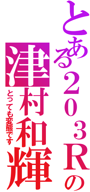 とある２０３Ｒの津村和輝Ⅱ（とっても変態です）