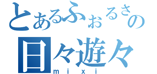 とあるふぉるさんの日々遊々（ｍｉｘｉ）