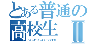 とある普通の高校生Ⅱ（ハイスクールスチューデント意）