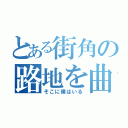 とある街角の路地を曲がれば（そこに僕はいる）