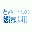 とある一人の対荒し用（すべてスルー）