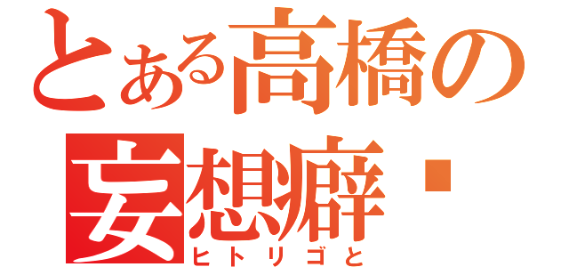 とある高橋の妄想癖♡（ヒトリゴと）