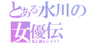 とある水川の女優伝（私と遊んじゃう？）