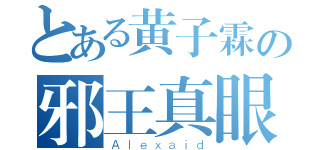 とある黄子霖の邪王真眼（Ａｌｅｘａｉｄ）