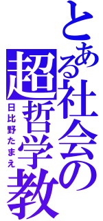 とある社会の超哲学教師（日比野たまえ）