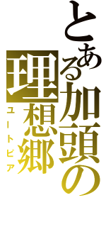 とある加頭の理想郷（ユートピア）