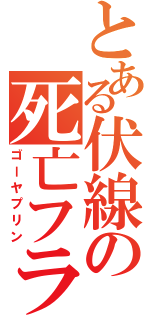 とある伏線の死亡フラグ（ゴーヤプリン）