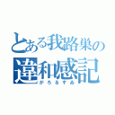 とある我路巣の違和感記録（がろるすゐ）