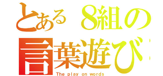 とある８組の言葉遊び（Ｔｈｅ ｐｌａｙ ｏｎ ｗｏｒｄｓ）