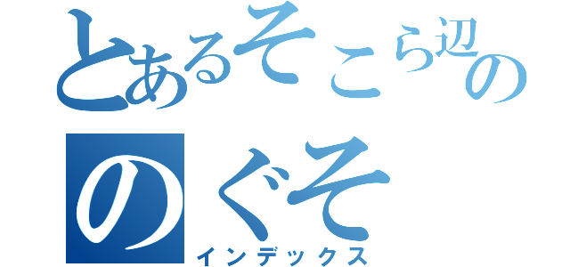 とあるそこら辺ののぐそ（インデックス）