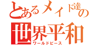 とあるメイド達の世界平和（ワールドピース）