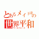 とあるメイド達の世界平和（ワールドピース）