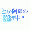 とある阿邱の羞澀牛奶（嘻嘻嘻嘻~）