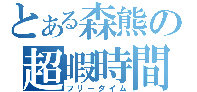 とある森熊の超暇時間（フリータイム）