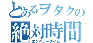 とあるヲタクの絶対時間（エンペラータイム）