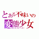 とある不味いの変態少女（ＨＥＮＴＡＩ）