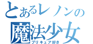 とあるレノンの魔法少女愛（プリキュア好き）