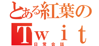 とある紅葉のＴｗｉｔｔｅｒ（日常会話）