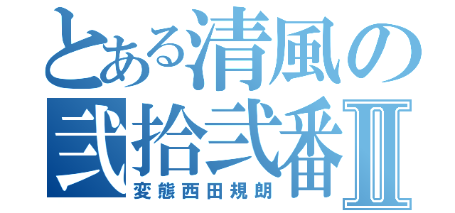 とある清風の弐拾弐番Ⅱ（変態西田規朗）