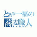 とある一福の蕎麦職人（坂本龍紀）