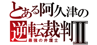 とある阿久津の逆転裁判Ⅱ（最強の弁護士）