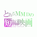 とあるＭＭＤの短編映画（ショートアニメ）