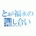 とある福永の騙し合い（ばかだよね～）